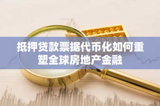 抵押贷款票据代币化如何重塑全球房地产金融