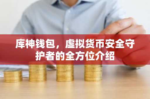 库神钱包，虚拟货币安全守护者的全方位介绍