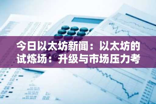 今日以太坊新闻：以太坊的试炼场：升级与市场压力考验其韧性