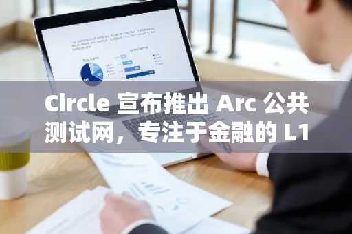 Circle 宣布推出 Arc 公共测试网，专注于金融的 L1 区块链