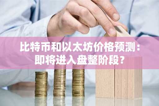 比特币和以太坊价格预测：即将进入盘整阶段？