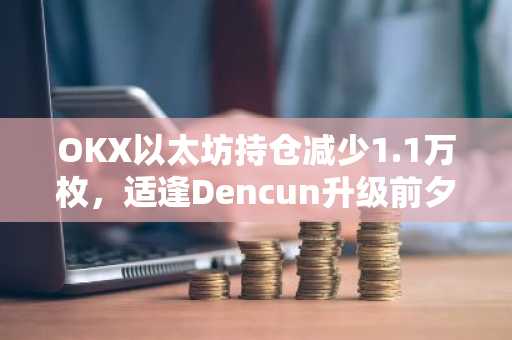 OKX以太坊持仓减少1.1万枚，适逢Dencun升级前夕供应收缩