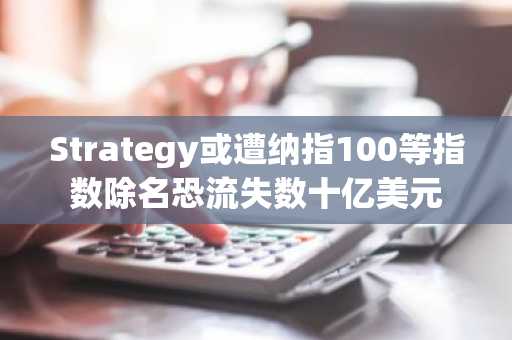 Strategy或遭纳指100等指数除名恐流失数十亿美元