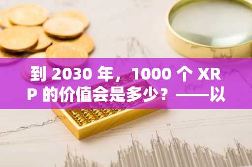 到 2030 年，1000 个 XRP 的价值会是多少？——以下是预测值从保守到天价不等的原因