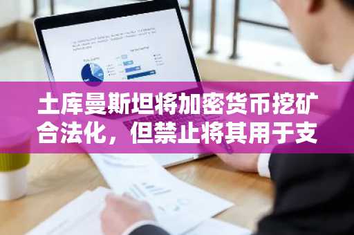 土库曼斯坦将加密货币挖矿合法化，但禁止将其用于支付。