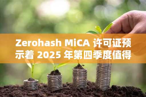 Zerohash MiCA 许可证预示着 2025 年第四季度值得关注的 3 件事