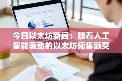 今日以太坊新闻：随着人工智能驱动的以太坊预售额突破450万美元，投资者纷纷转向Ozak AI。
