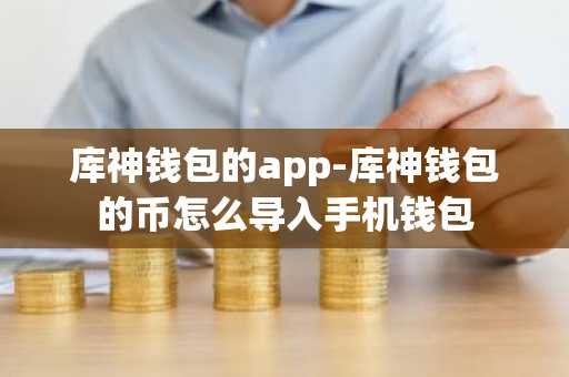 库神钱包的app-库神钱包的币怎么导入手机钱包