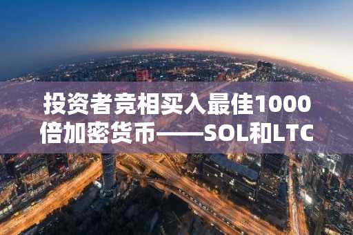 投资者竞相买入最佳1000倍加密货币——SOL和LTC攀升，而MoonBull第六阶段则迎来巨幅上涨。