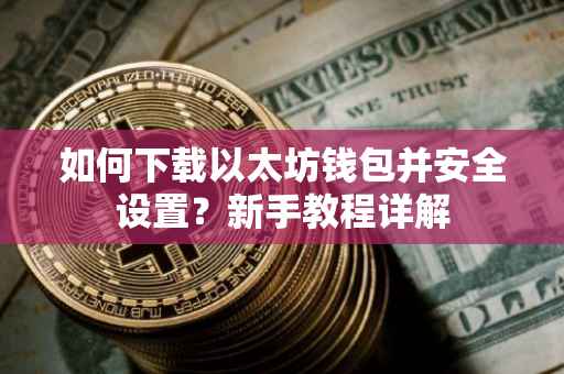 如何下载以太坊钱包并安全设置？新手教程详解