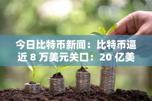 今日比特币新闻：比特币逼近 8 万美元关口：20 亿美元多头面临流动性多米诺骨牌效应