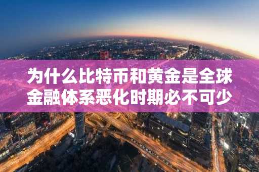 为什么比特币和黄金是全球金融体系恶化时期必不可少的对冲工具