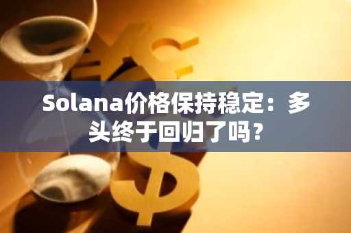 Solana价格保持稳定：多头终于回归了吗？