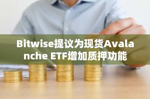 Bitwise提议为现货Avalanche ETF增加质押功能