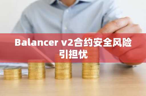Balancer v2合约安全风险引担忧