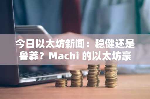 今日以太坊新闻：稳健还是鲁莽？Machi 的以太坊豪赌在动荡的加密货币市场中损失 1500 万美元