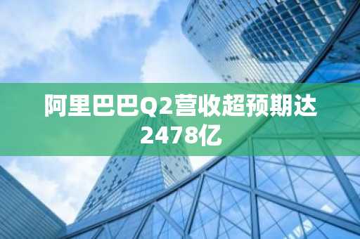 阿里巴巴Q2营收超预期达2478亿