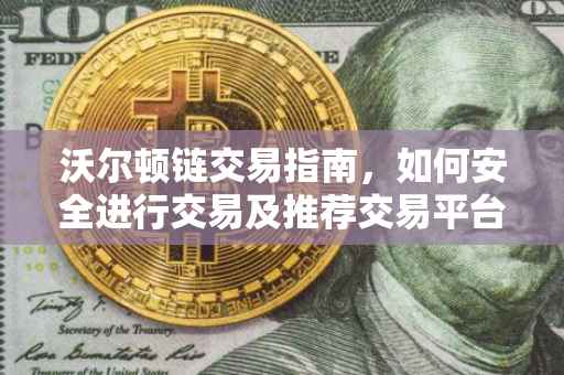沃尔顿链交易指南，如何安全进行交易及推荐交易平台