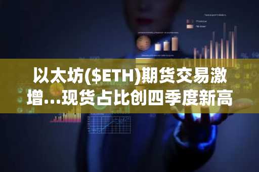 以太坊($ETH)期货交易激增…现货占比创四季度新高