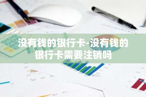 没有钱的银行卡-没有钱的银行卡需要注销吗
