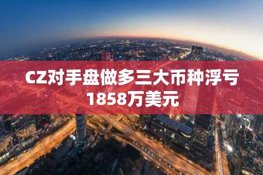 CZ对手盘做多三大币种浮亏1858万美元