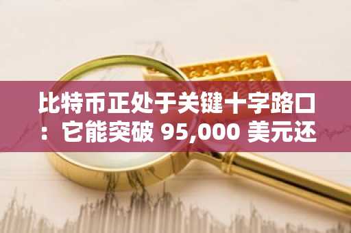 比特币正处于关键十字路口：它能突破 95,000 美元还是面临深度回调？