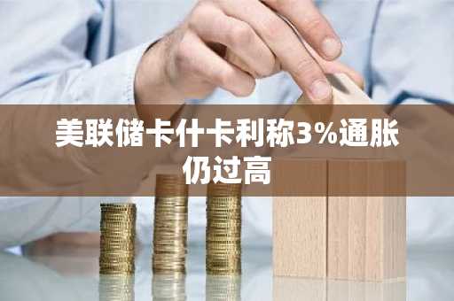 美联储卡什卡利称3%通胀仍过高