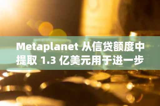 Metaplanet 从信贷额度中提取 1.3 亿美元用于进一步收购比特币
