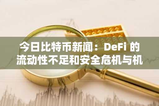 今日比特币新闻：DeFi 的流动性不足和安全危机与机构比特币押注发生碰撞