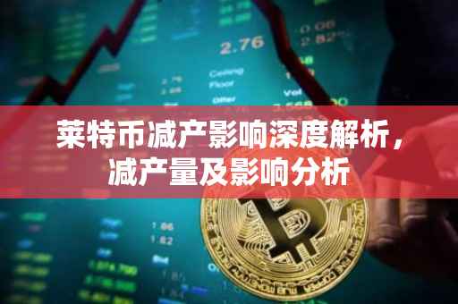 莱特币减产影响深度解析，减产量及影响分析