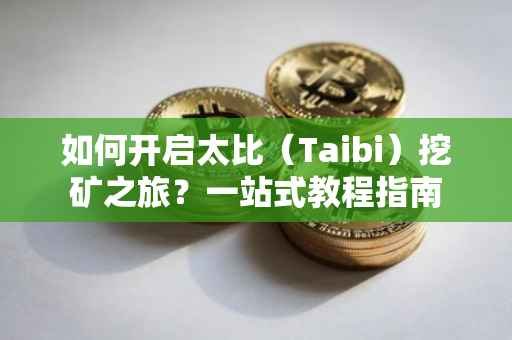 如何开启太比（Taibi）挖矿之旅？一站式教程指南