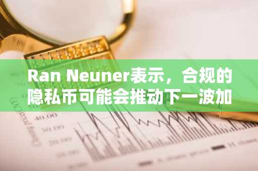 Ran Neuner表示，合规的隐私币可能会推动下一波加密货币浪潮。