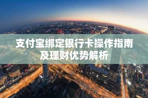 支付宝绑定银行卡操作指南及理财优势解析