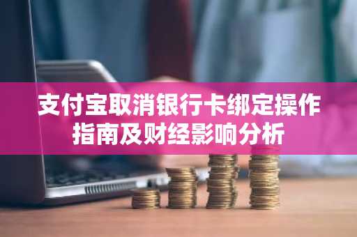 支付宝取消银行卡绑定操作指南及财经影响分析
