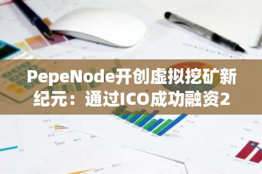 PepeNode开创虚拟挖矿新纪元：通过ICO成功融资210万美元