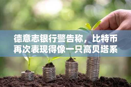 德意志银行警告称，比特币再次表现得像一只高贝塔系数的科技股。