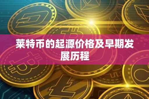 莱特币的起源价格及早期发展历程
