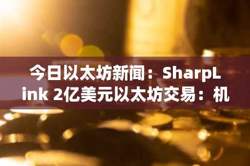 今日以太坊新闻：SharpLink 2亿美元以太坊交易：机构链上金融的蓝图