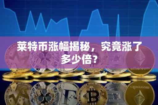 莱特币涨幅揭秘，究竟涨了多少倍？