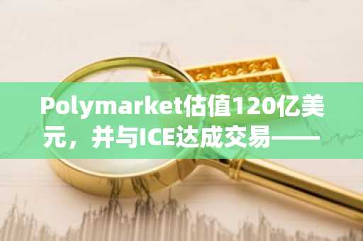 Polymarket估值120亿美元，并与ICE达成交易——Polymarket即将上市吗？