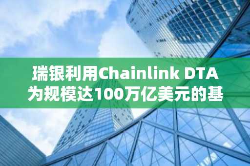 瑞银利用Chainlink DTA为规模达100万亿美元的基金行业实现实时赎回自动化