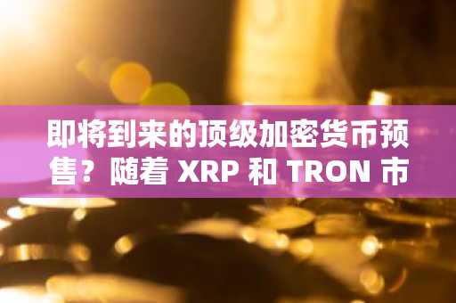 即将到来的顶级加密货币预售？随着 XRP 和 TRON 市场热潮，抢购机会可能很快就会消失。
