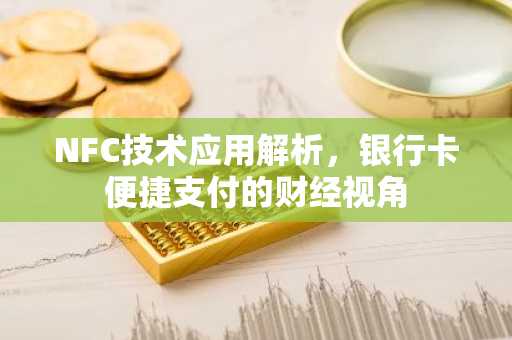 NFC技术应用解析，银行卡便捷支付的财经视角
