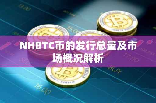NHBTC币的发行总量及市场概况解析