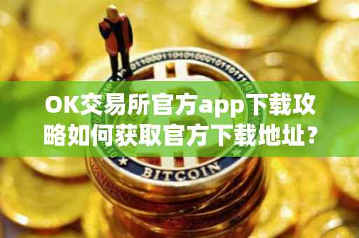 OK交易所官方app下载攻略如何获取官方下载地址？
