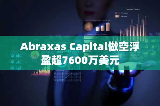 Abraxas Capital做空浮盈超7600万美元