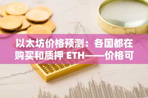 以太坊价格预测：各国都在购买和质押 ETH——价格可能达到 5000 美元？