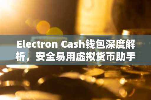 Electron Cash钱包深度解析，安全易用虚拟货币助手