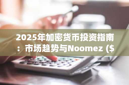 2025年加密货币投资指南：市场趋势与Noomez ($NNZ) 预售亮点