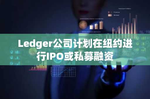 Ledger公司计划在纽约进行IPO或私募融资